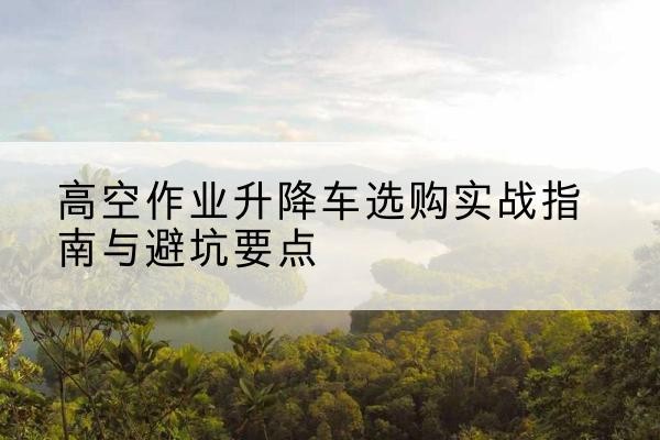 港口升降车怎么选-高空作业升降车选购实战指南与避坑要点