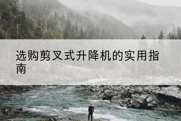 港口剪叉式升降机怎么选-选购剪叉式升降机的实用指南