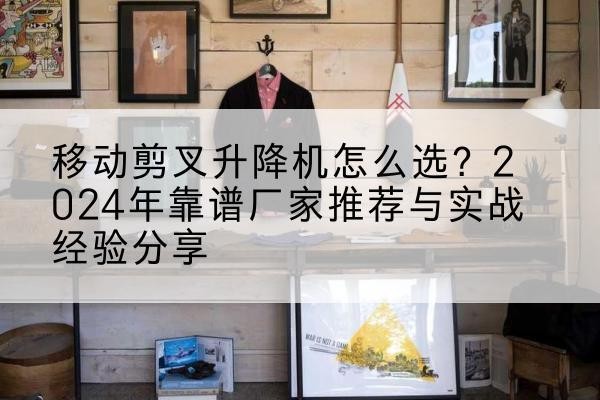 港口升降平台厂家推荐-移动剪叉升降机怎么选？2024年靠谱厂家推荐与实战经验分享