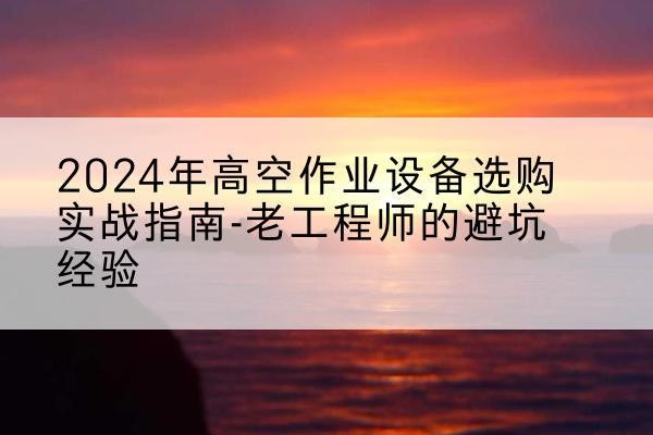 港口高空作业升降机厂家推荐-2024年高空作业设备选购实战指南-老工程师的避坑经验