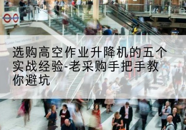 港口高空作业升降机厂家-选购高空作业升降机的五个实战经验-老采购手把手教你避坑