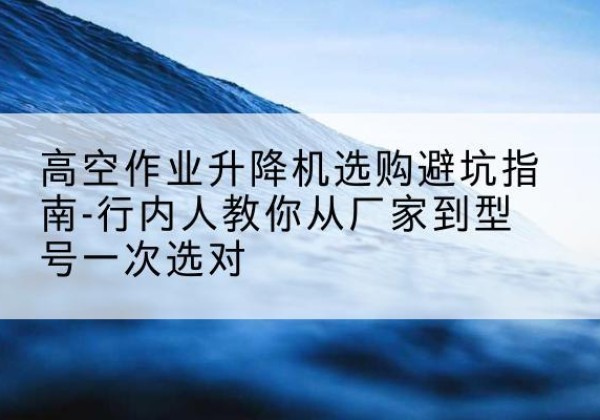 港口升降平台厂家-高空作业升降机选购避坑指南-行内人教你从厂家到型号一次选对