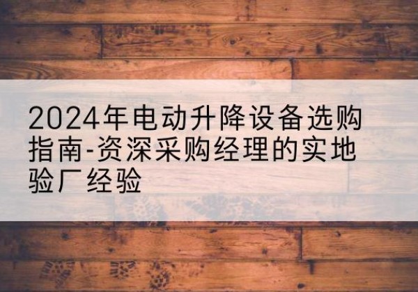 港口电动剪叉升降平台厂家-2024年电动升降设备选购指南-资深采购经理的实地验厂经验