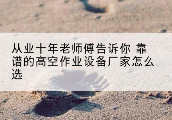 港口高空作业升降机厂家推荐-从业十年老师傅告诉你 靠谱的高空作业设备厂家怎么选
