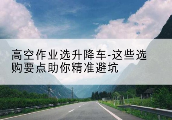 港口升降车厂家-高空作业选升降车-这些选购要点助你*避坑
