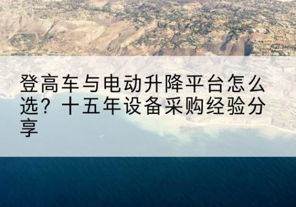 港口登高车厂家厂家-登高车与电动升降平台怎么选？十五年设备采购经验分享