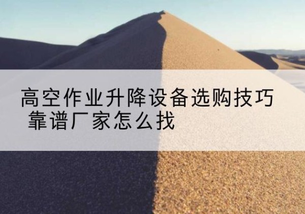 港口电动升降平台厂家推荐-高空作业升降设备选购技巧 靠谱厂家怎么找