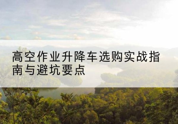 港口升降车怎么选-高空作业升降车选购实战指南与避坑要点
