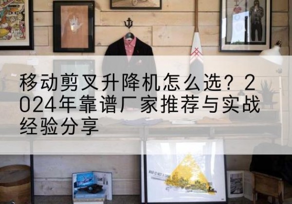 港口升降平台厂家推荐-移动剪叉升降机怎么选？2024年靠谱厂家推荐与实战经验分享