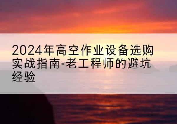 港口高空作业升降机厂家推荐-2024年高空作业设备选购实战指南-老工程师的避坑经验